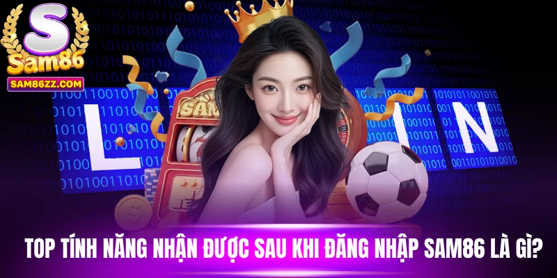 Top tính năng nhận được sau khi đăng nhập Sam86 là gì?